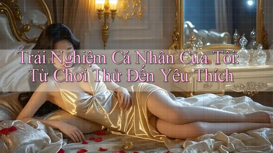 Trải Nghiệm Cá Nhân Của Tôi: Từ Chơi Thử Đến Yêu Thích Trải Nghiệm Cá Nhân Của Tôi: Từ Chơi Thử Đến Yêu Thích