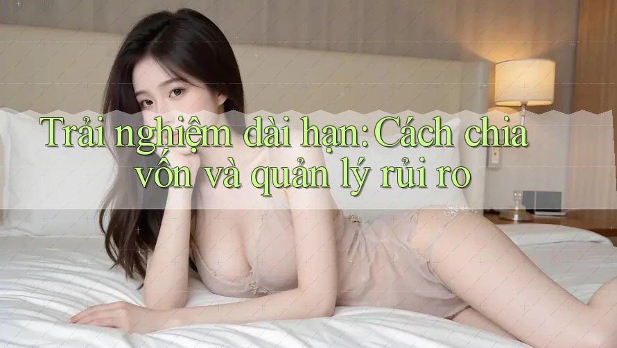 Trải nghiệm dài hạn: Cách chia vốn và quản lý rủi ro Trải nghiệm dài hạn: Cách chia vốn và quản lý rủi ro