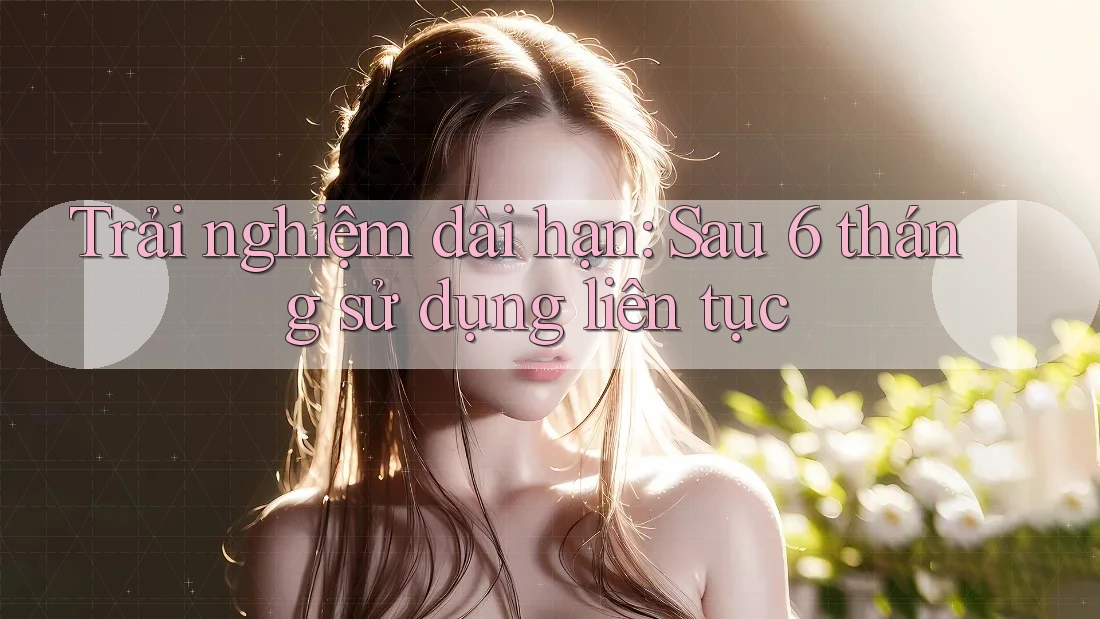 Trải nghiệm dài hạn: Sau 6 tháng sử dụng liên tục Trải nghiệm dài hạn: Sau 6 tháng sử dụng liên tục