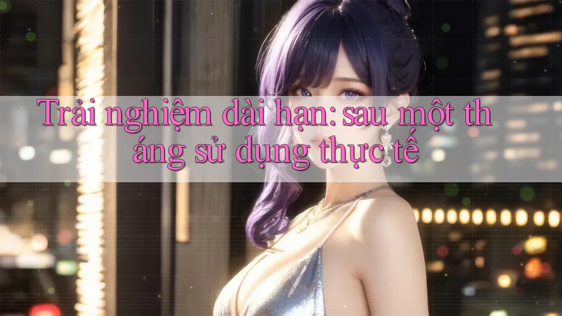 Trải nghiệm dài hạn: sau một tháng sử dụng thực tế Trải nghiệm dài hạn: sau một tháng sử dụng thực tế