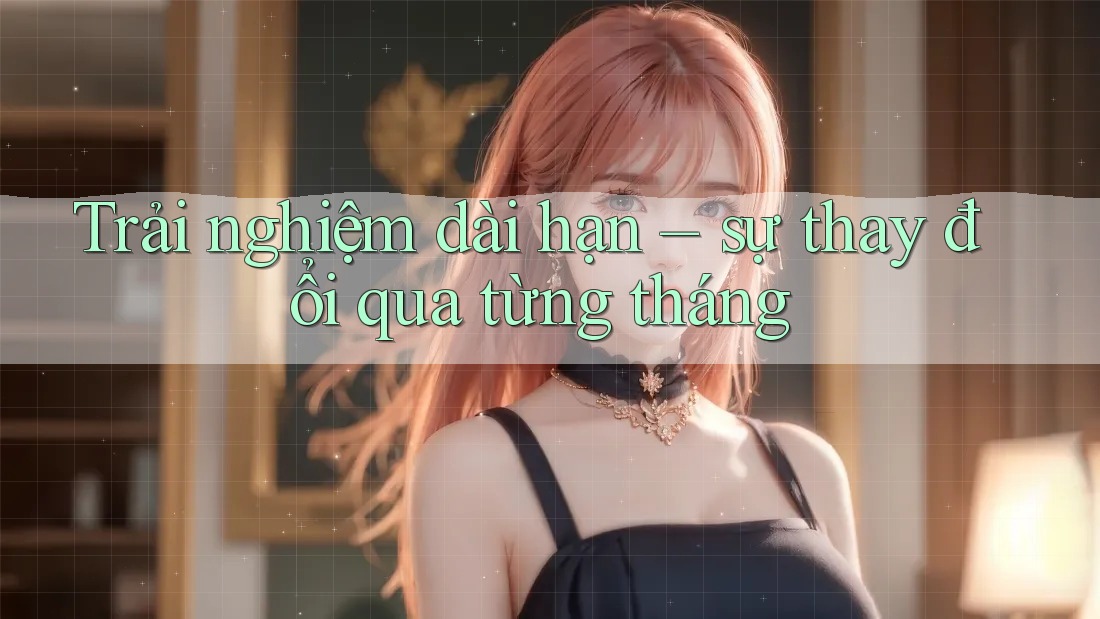 Trải nghiệm dài hạn – sự thay đổi qua từng tháng