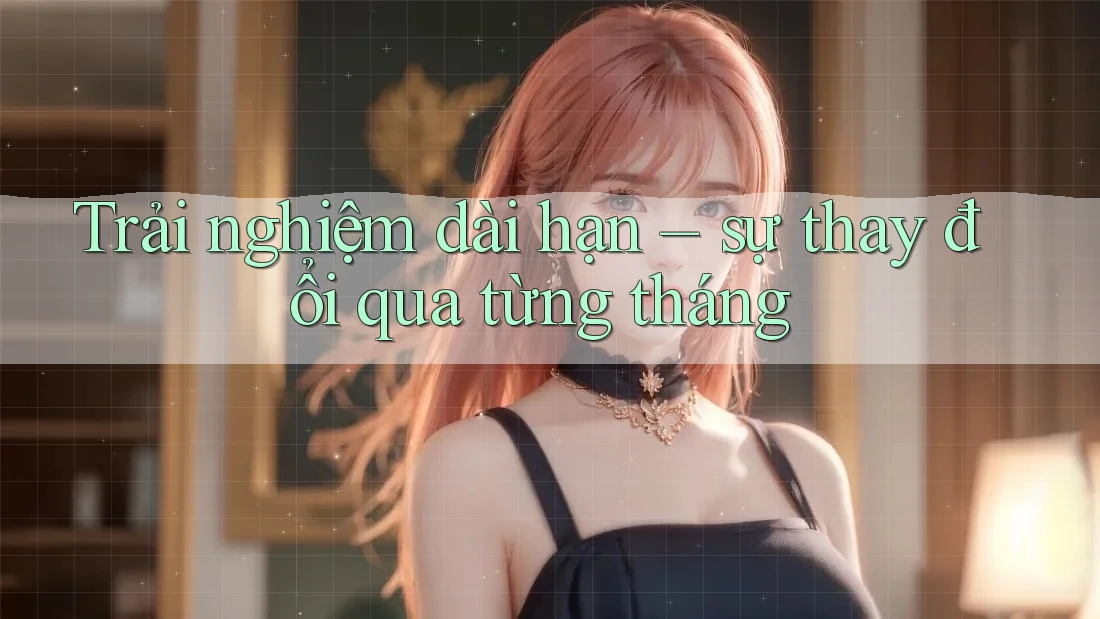 Trải nghiệm dài hạn – sự thay đổi qua từng tháng