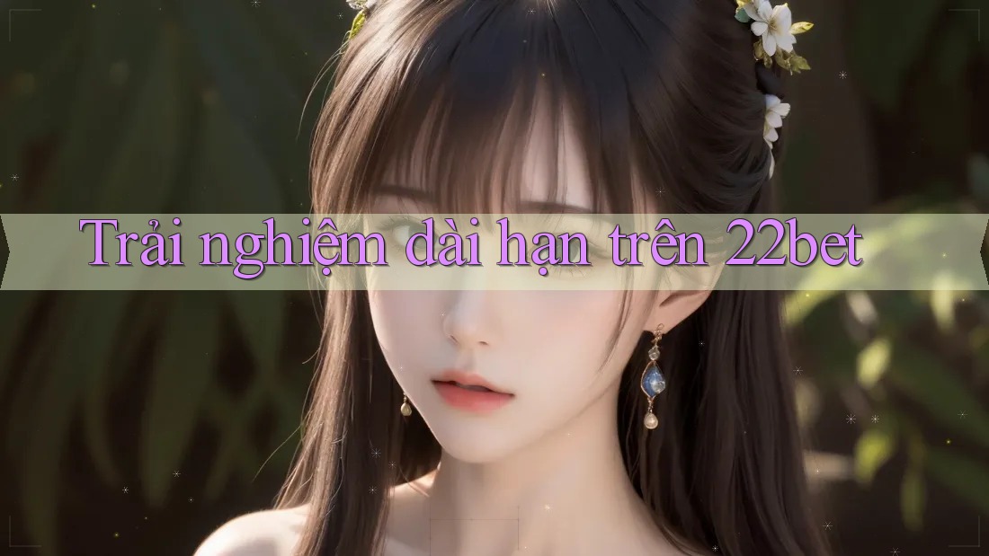 Trải nghiệm dài hạn trên 22bet