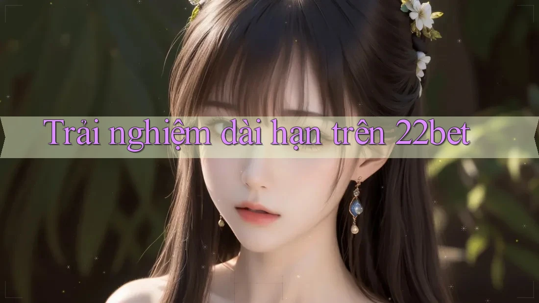 Trải nghiệm dài hạn trên 22bet