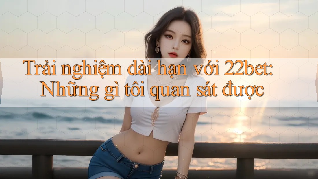 Trải nghiệm dài hạn với 22bet: Những gì tôi quan sát được