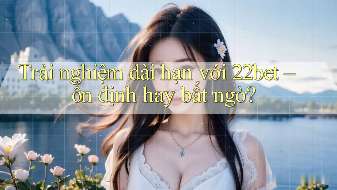 Trải nghiệm dài hạn với 22bet – ổn định hay bất ngờ?