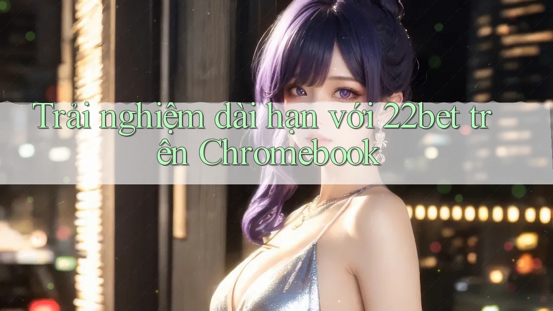 Trải nghiệm dài hạn với 22bet trên Chromebook Trải nghiệm dài hạn với 22bet trên Chromebook