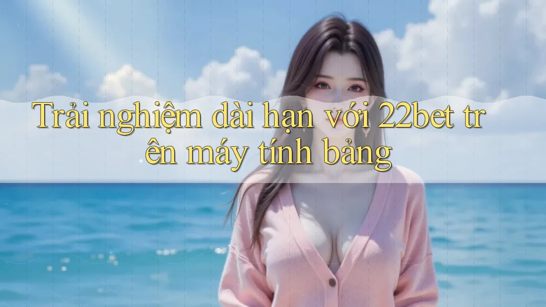 Trải nghiệm dài hạn với 22bet trên máy tính bảng Trải nghiệm dài hạn với 22bet trên máy tính bảng