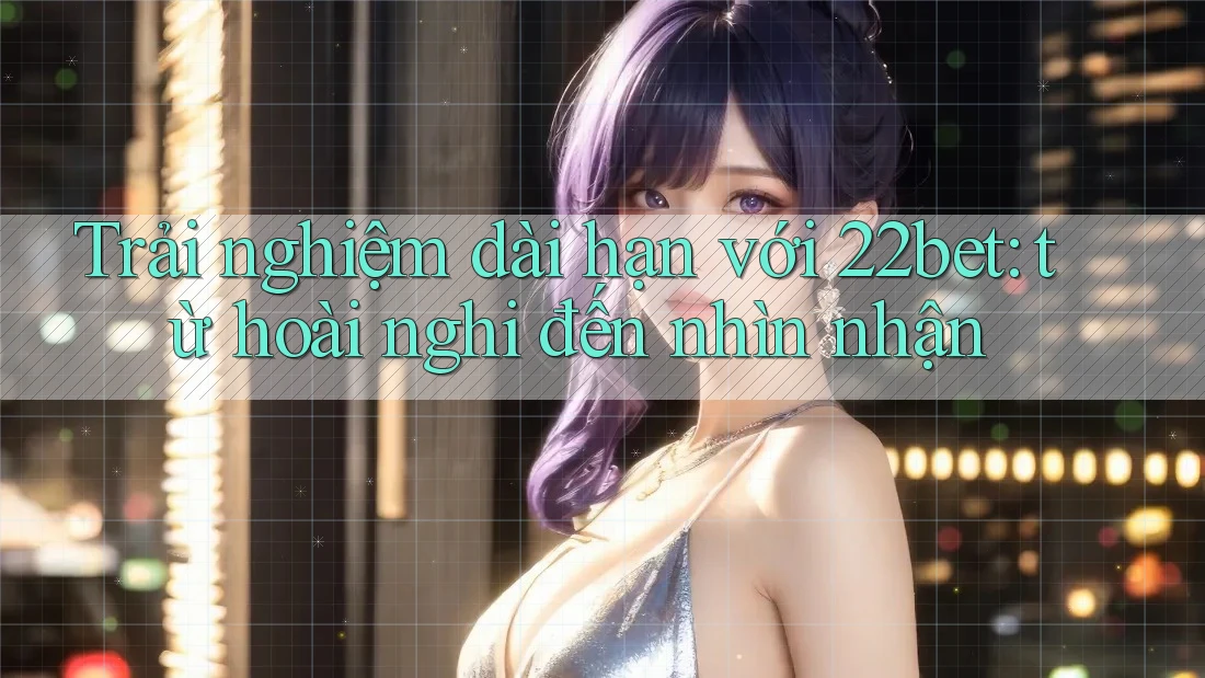 Trải nghiệm dài hạn với 22bet: từ hoài nghi đến nhìn nhận Trải nghiệm dài hạn với 22bet: từ hoài nghi đến nhìn nhận