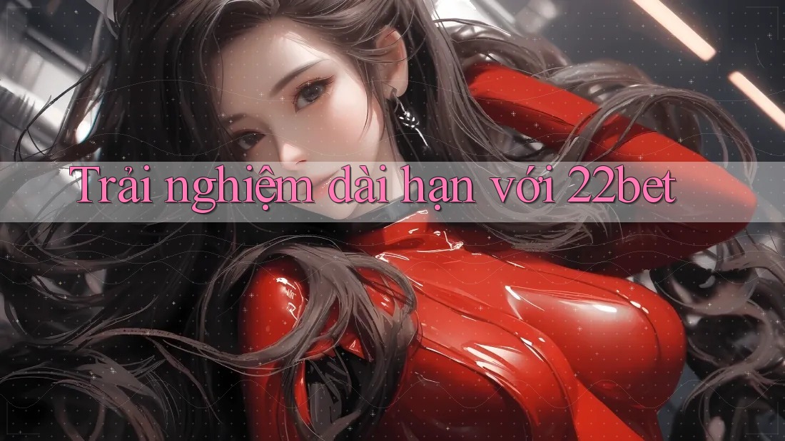 Trải nghiệm dài hạn với 22bet
