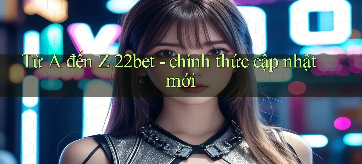Từ A đến Z 22bet   chính thức cập nhật mới