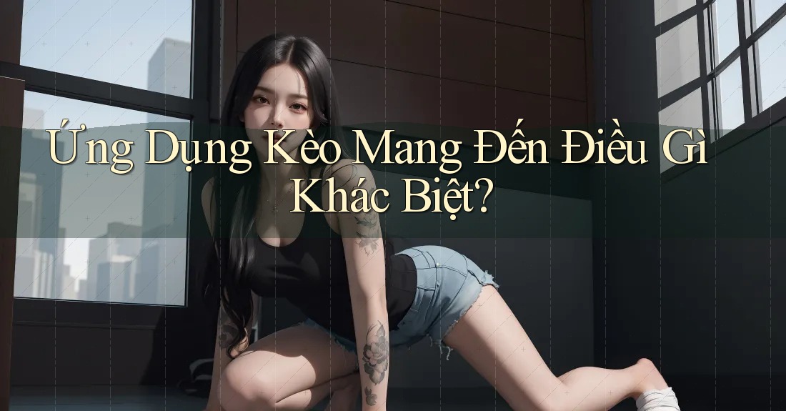 Ứng Dụng Kèo Mang Đến Điều Gì Khác Biệt?