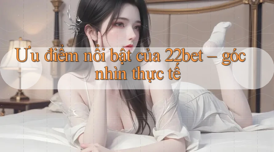Ưu điểm nổi bật của 22bet – góc nhìn thực tế Ưu điểm nổi bật của 22bet – góc nhìn thực tế