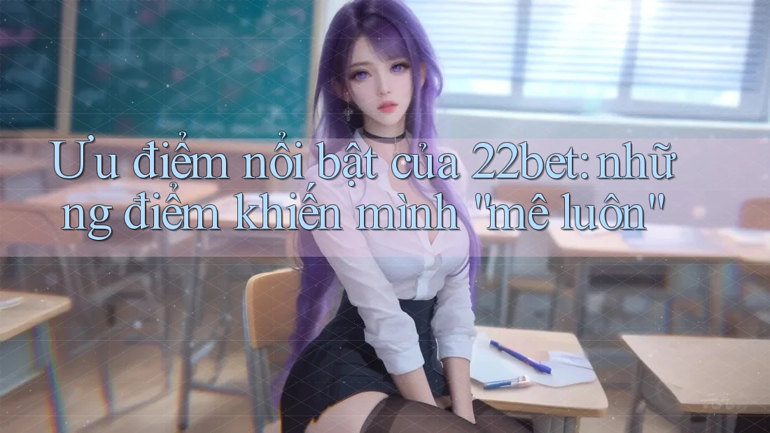 Ưu điểm nổi bật của 22bet: những điểm khiến mình “mê luôn”