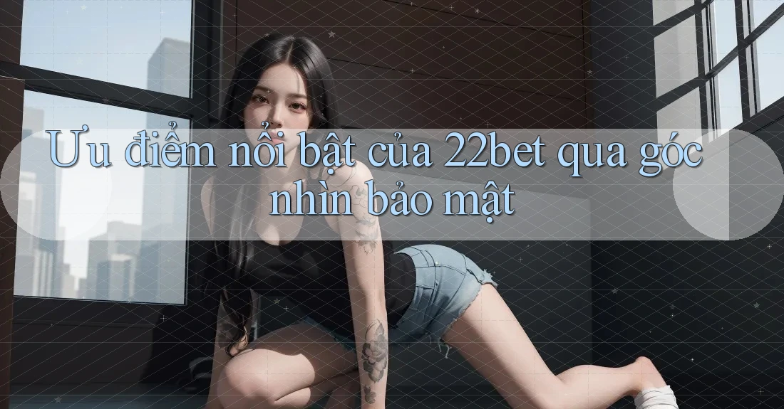 Ưu điểm nổi bật của 22bet qua góc nhìn bảo mật Ưu điểm nổi bật của 22bet qua góc nhìn bảo mật