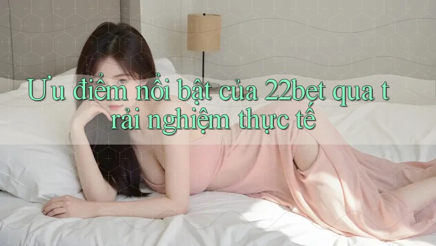 Ưu điểm nổi bật của 22bet qua trải nghiệm thực tế