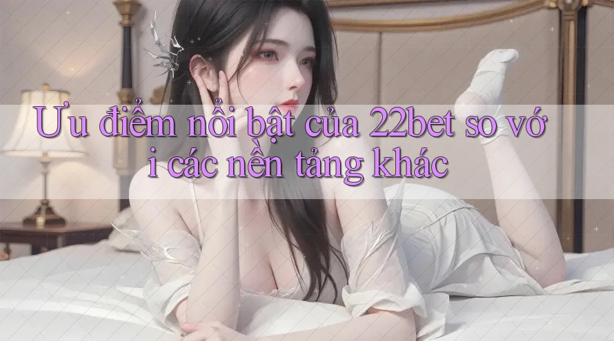 Ưu điểm nổi bật của 22bet so với các nền tảng khác Ưu điểm nổi bật của 22bet so với các nền tảng khác