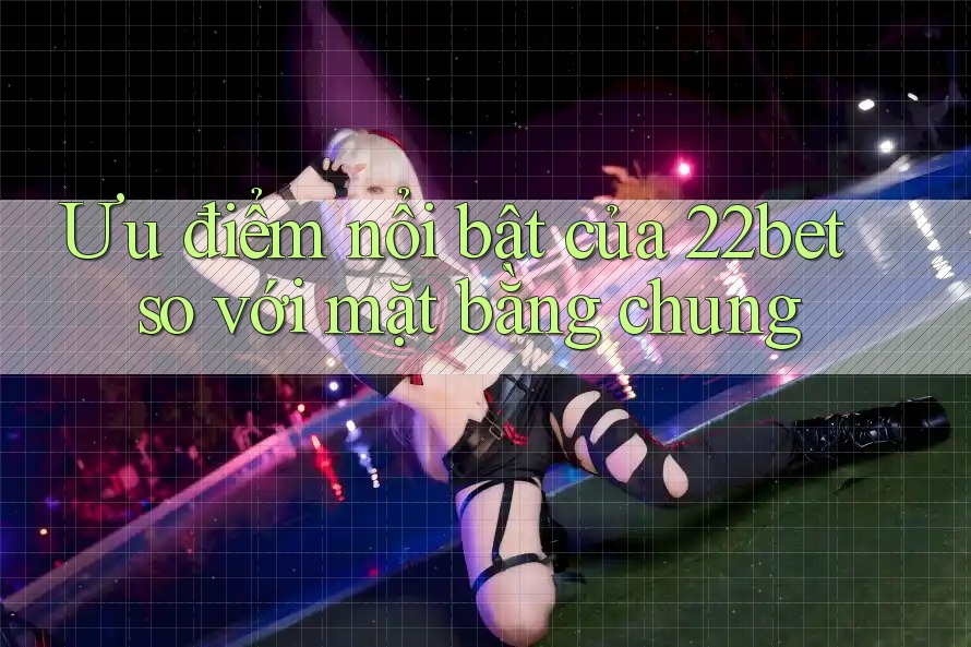 Ưu điểm nổi bật của 22bet so với mặt bằng chung