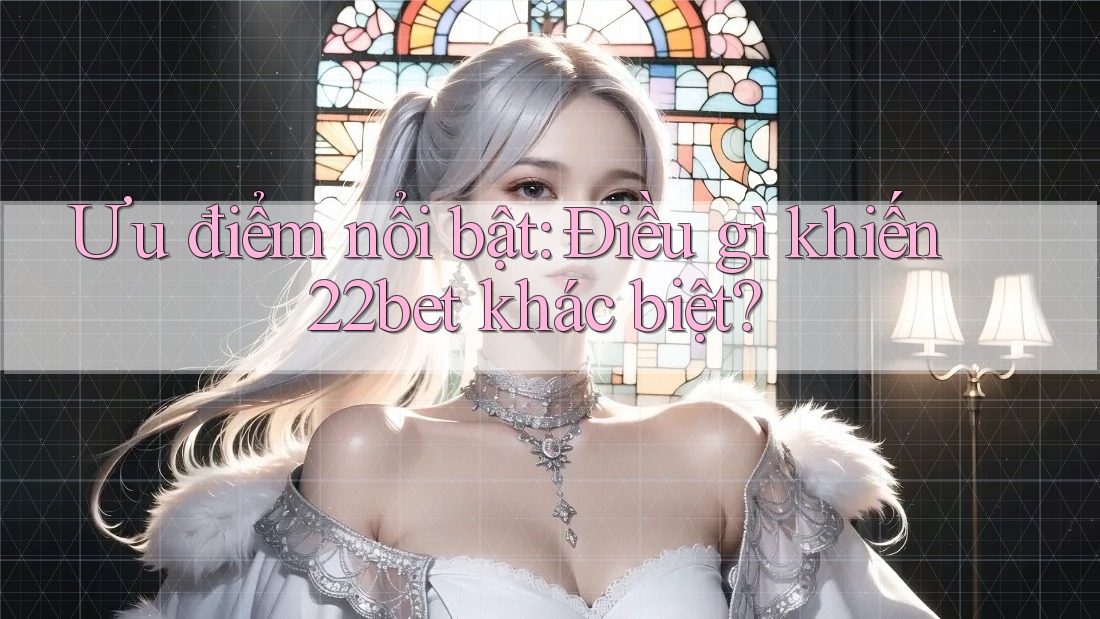 Ưu điểm nổi bật: Điều gì khiến 22bet khác biệt?