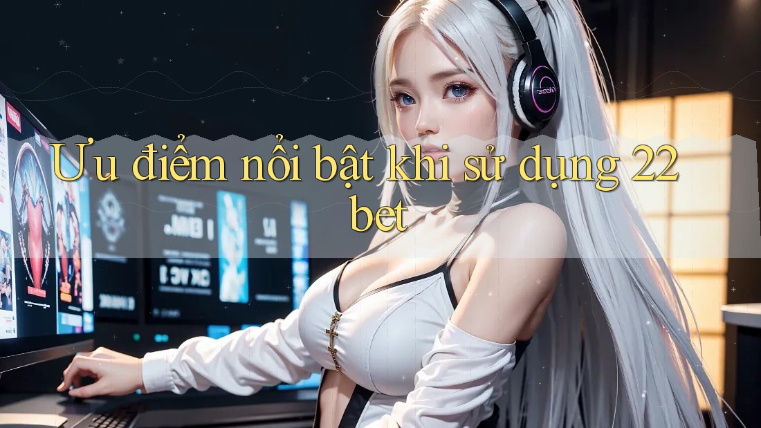 Ưu điểm nổi bật khi sử dụng 22bet Ưu điểm nổi bật khi sử dụng 22bet
