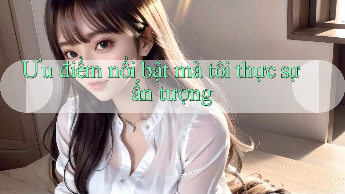 Ưu điểm nổi bật mà tôi thực sự ấn tượng Ưu điểm nổi bật mà tôi thực sự ấn tượng