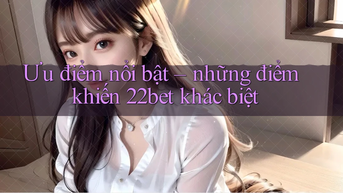 Ưu điểm nổi bật – những điểm khiến 22bet khác biệt