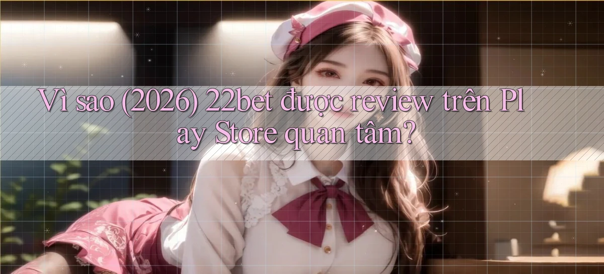 Vì sao (2026) 22bet được review trên Play Store quan tâm