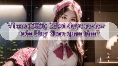 Vì sao (2026) 22bet được review trên Play Store quan tâm