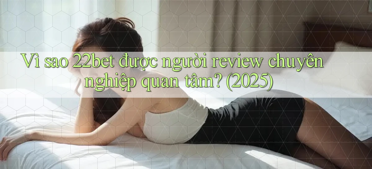 Vì sao 22bet được người review chuyên nghiệp quan tâm (2025)