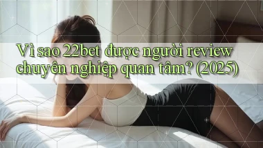 Vì sao 22bet được người review chuyên nghiệp quan tâm (2025)