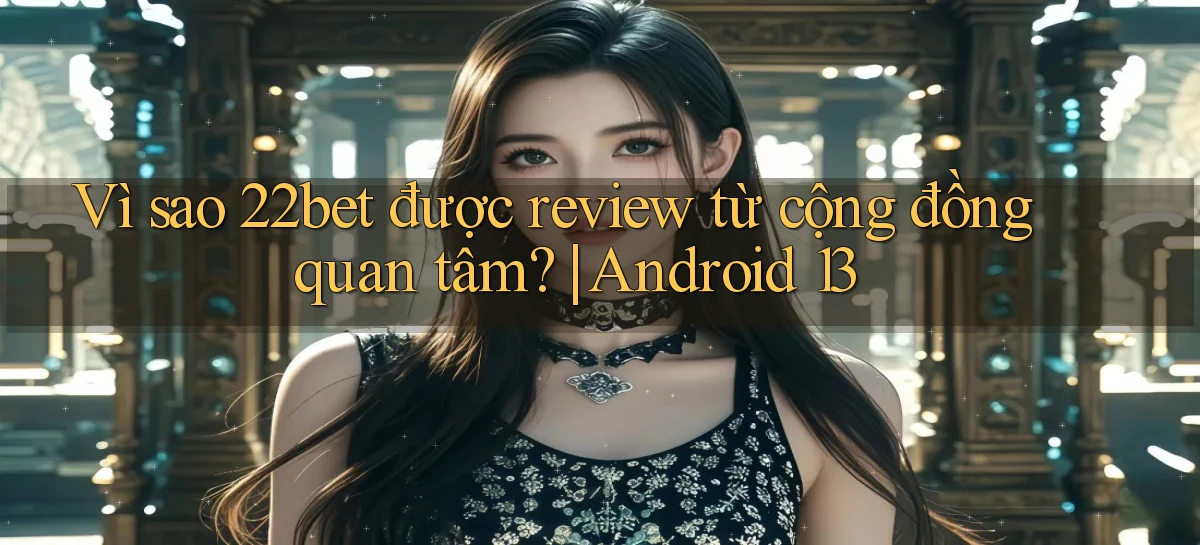 Vì sao 22bet được review từ cộng đồng quan tâm Android 13