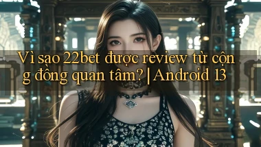 Vì sao 22bet được review từ cộng đồng quan tâm Android 13