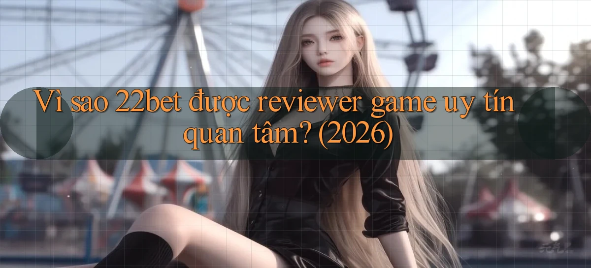 Vì sao 22bet được reviewer game uy tín quan tâm (2026)