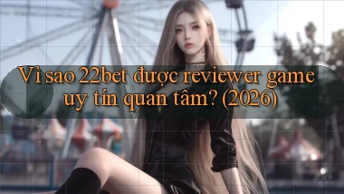 Vì sao 22bet được reviewer game uy tín quan tâm (2026)