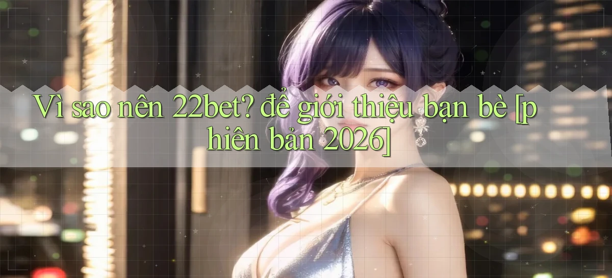 Vì sao nên 22bet để giới thiệu bạn bè [phiên bản 2026]