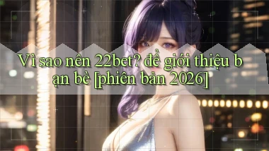 Vì sao nên 22bet để giới thiệu bạn bè [phiên bản 2026]