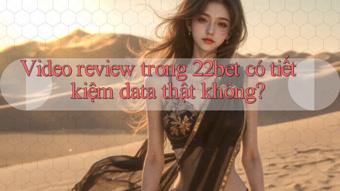 Video review trong 22bet có tiết kiệm data thật không?